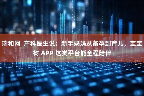 瑞和网  产科医生说：新手妈妈从备孕到育儿，宝宝树 APP 这类平台能全程陪伴
