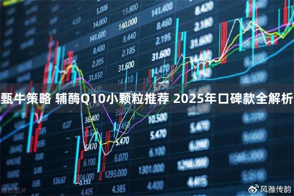 甄牛策略 辅酶Q10小颗粒推荐 2025年口碑款全解析