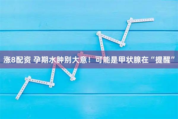 涨8配资 孕期水肿别大意！可能是甲状腺在“提醒”