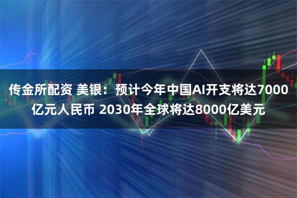 传金所配资 美银：预计今年中国AI开支将达7000亿元人民币 2030年全球将达8000亿美元