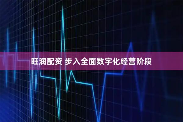 旺润配资 步入全面数字化经营阶段