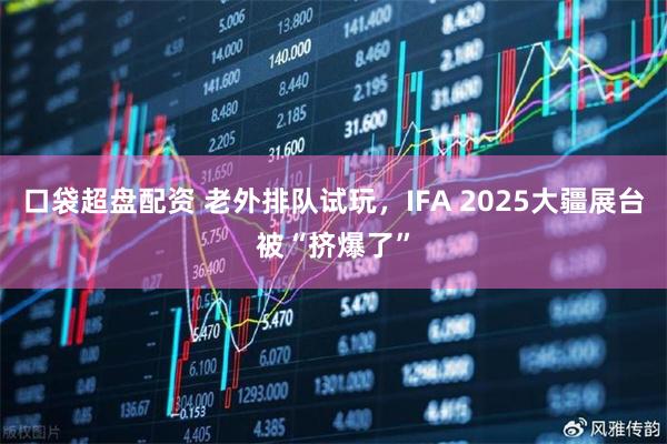 口袋超盘配资 老外排队试玩，IFA 2025大疆展台被“挤爆了”