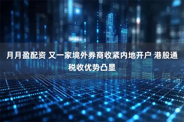 月月盈配资 又一家境外券商收紧内地开户 港股通税收优势凸显