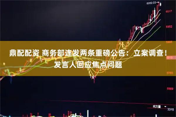 鼎配配资 商务部连发两条重磅公告：立案调查！发言人回应焦点问题
