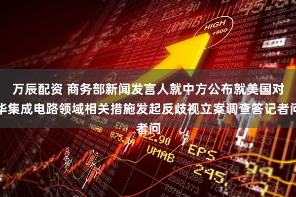 万辰配资 商务部新闻发言人就中方公布就美国对华集成电路领域相关措施发起反歧视立案调查答记者问