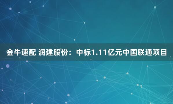 金牛速配 润建股份：中标1.11亿元中国联通项目