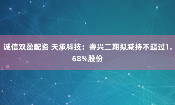 诚信双盈配资 天承科技：睿兴二期拟减持不超过1.68%股份