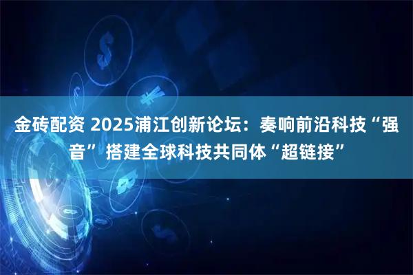 金砖配资 2025浦江创新论坛：奏响前沿科技“强音” 搭建全球科技共同体“超链接”