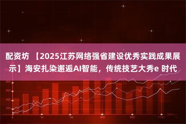 配资坊 【2025江苏网络强省建设优秀实践成果展示】海安扎染邂逅AI智能，传统技艺大秀e 时代