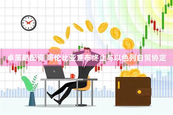 卓策略配资 哥伦比亚宣布终止与以色列自贸协定