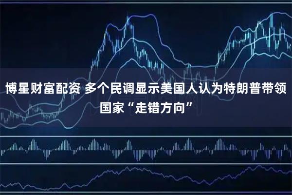 博星财富配资 多个民调显示美国人认为特朗普带领国家“走错方向”
