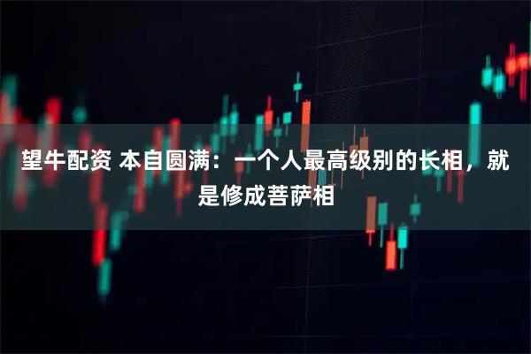 望牛配资 本自圆满：一个人最高级别的长相，就是修成菩萨相