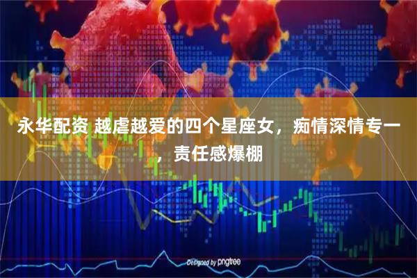 永华配资 越虐越爱的四个星座女，痴情深情专一，责任感爆棚