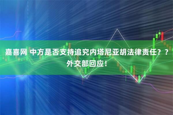 嘉喜网 中方是否支持追究内塔尼亚胡法律责任？？外交部回应！