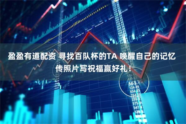 盈盈有道配资 寻找百队杯的TA 唤醒自己的记忆 传照片写祝福赢好礼！