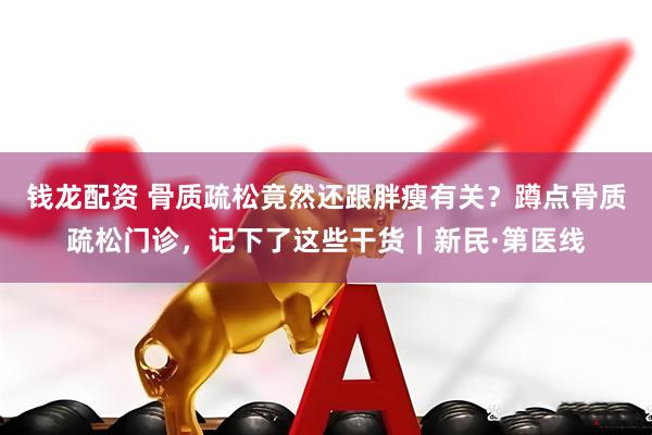 钱龙配资 骨质疏松竟然还跟胖瘦有关？蹲点骨质疏松门诊，记下了这些干货｜新民·第医线