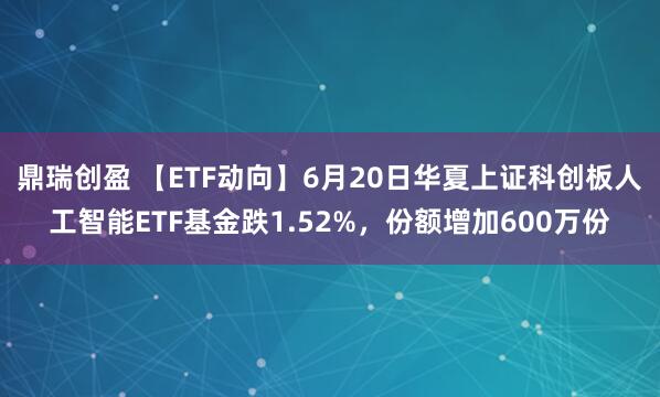 鼎瑞创盈 【ETF动向】6月20日华夏上证科创板人工智能ETF基金跌1.52%，份额增加600万份