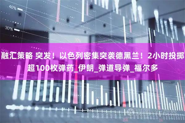 融汇策略 突发！以色列密集突袭德黑兰！2小时投掷超100枚弹药_伊朗_弹道导弹_福尔多