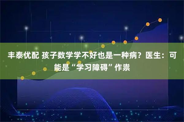 丰泰优配 孩子数学学不好也是一种病？医生：可能是“学习障碍”作祟
