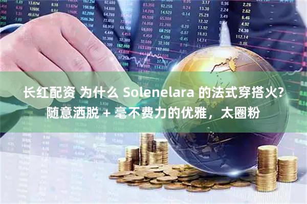 长红配资 为什么 Solenelara 的法式穿搭火?随意洒脱 + 毫不费力的优雅，太圈粉