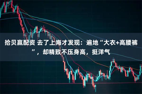 拾贝赢配资 去了上海才发现：遍地“大衣+高腰裤”，却精致不压身高，挺洋气