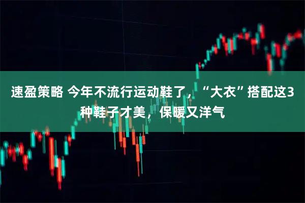 速盈策略 今年不流行运动鞋了，“大衣”搭配这3种鞋子才美，保暖又洋气