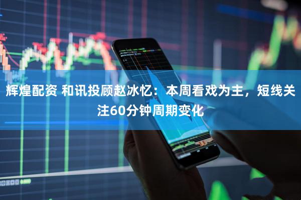 辉煌配资 和讯投顾赵冰忆：本周看戏为主，短线关注60分钟周期变化
