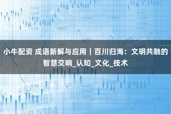 小牛配资 成语新解与应用｜百川归海：文明共融的智慧交响_认知_文化_技术