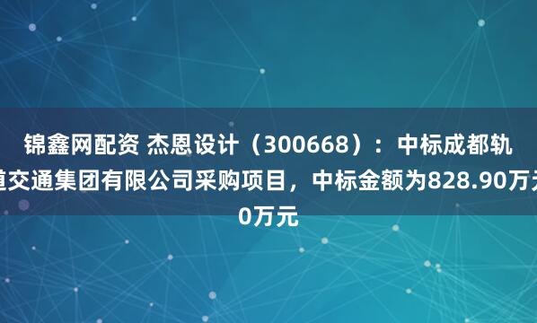 锦鑫网配资 杰恩设计（300668）：中标成都轨道交通集团有限公司采购项目，中标金额为828.90万元