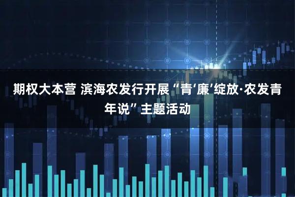 期权大本营 滨海农发行开展“青‘廉’绽放·农发青年说”主题活动