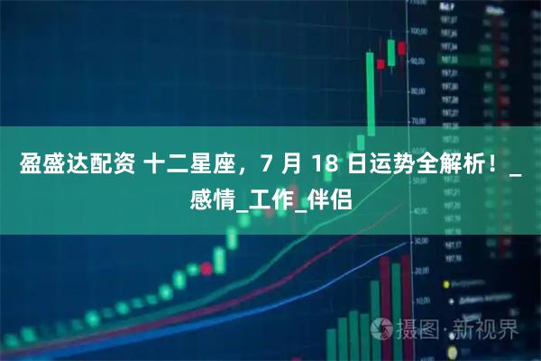 盈盛达配资 十二星座,7 月 18 日运势全解析!_感情_工作_伴侣