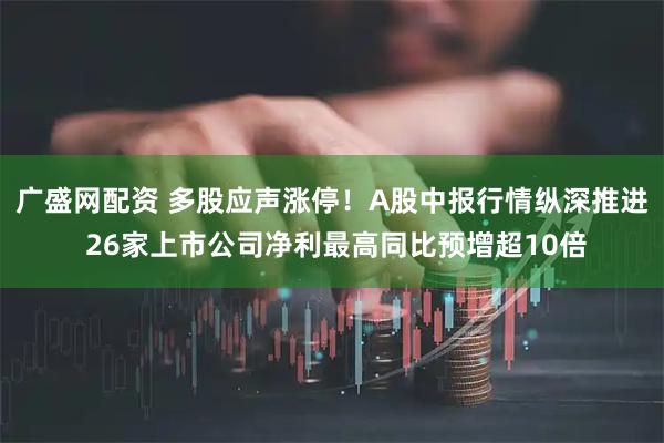 广盛网配资 多股应声涨停！A股中报行情纵深推进 26家上市公司净利最高同比预增超10倍