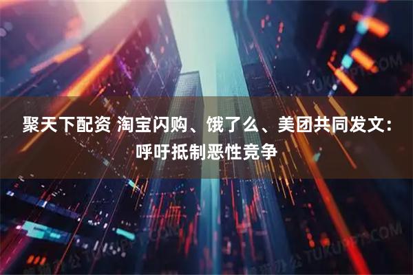 聚天下配资 淘宝闪购、饿了么、美团共同发文：呼吁抵制恶性竞争