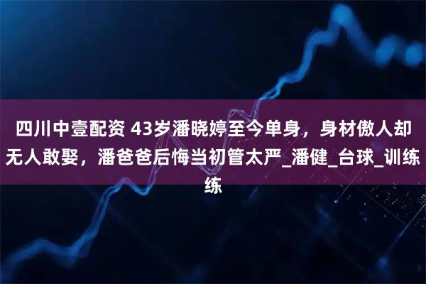 四川中壹配资 43岁潘晓婷至今单身，身材傲人却无人敢娶，潘爸爸后悔当初管太严_潘健_台球_训练