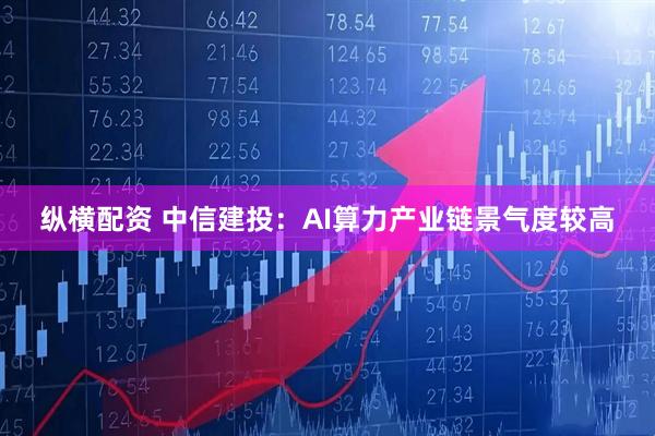 纵横配资 中信建投：AI算力产业链景气度较高