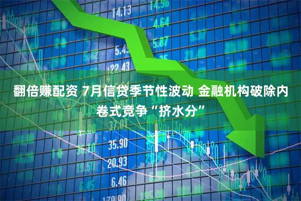 翻倍赚配资 7月信贷季节性波动 金融机构破除内卷式竞争“挤水分”