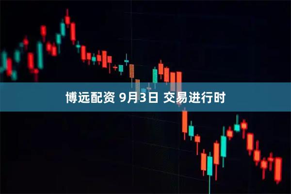 博远配资 9月3日 交易进行时