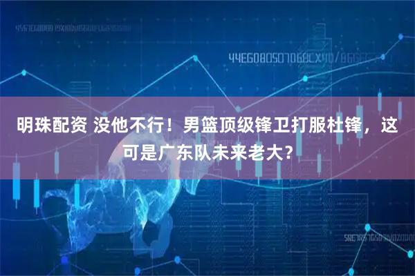 明珠配资 没他不行！男篮顶级锋卫打服杜锋，这可是广东队未来老大？