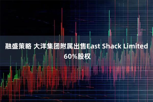 融盛策略 大洋集团附属出售East Shack Limited 60%股权
