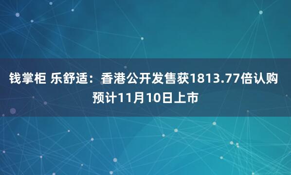 钱掌柜 乐舒适：香港公开发售获1813.77倍认购 预计11月10日上市