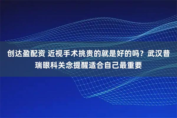 创达盈配资 近视手术挑贵的就是好的吗？武汉普瑞眼科关念提醒适合自己最重要
