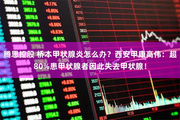 腾思控股 桥本甲状腺炎怎么办？西安甲康高伟：超80%患甲状腺者因此失去甲状腺！