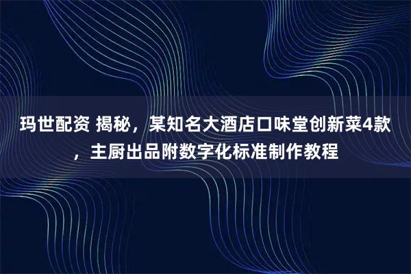 玛世配资 揭秘，某知名大酒店口味堂创新菜4款，主厨出品附数字化标准制作教程