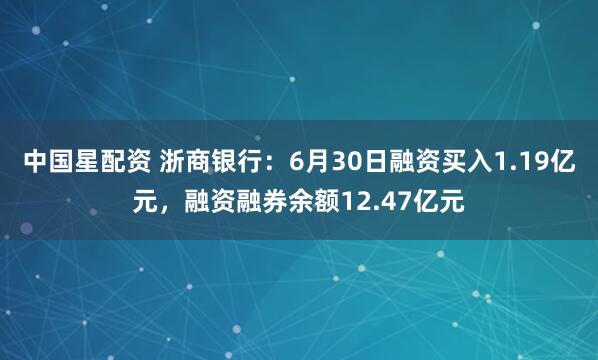 中国星配资 浙商银行：6月30日融资买入1.19亿元，融资融券余额12.47亿元