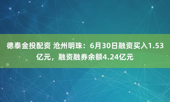 德泰金投配资 沧州明珠：6月30日融资买入1.53亿元，融资融券余额4.24亿元