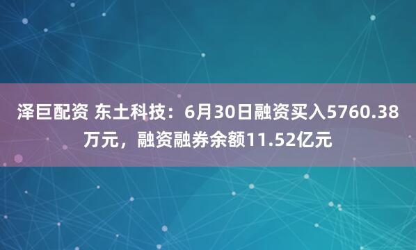 泽巨配资 东土科技：6月30日融资买入5760.38万元，融资融券余额11.52亿元