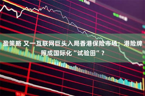 盈策略 又一互联网巨头入局香港保险市场：港险牌照成国际化“试验田”？