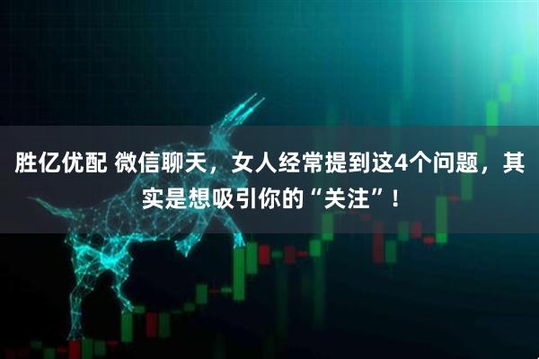 胜亿优配 微信聊天，女人经常提到这4个问题，其实是想吸引你的“关注”！