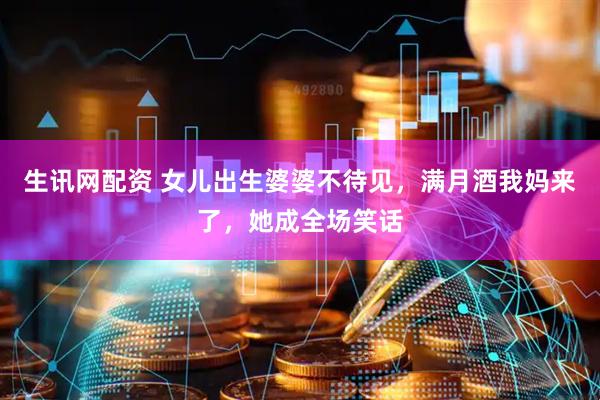 生讯网配资 女儿出生婆婆不待见，满月酒我妈来了，她成全场笑话