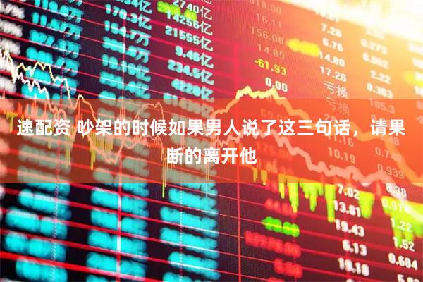 速配资 吵架的时候如果男人说了这三句话，请果断的离开他